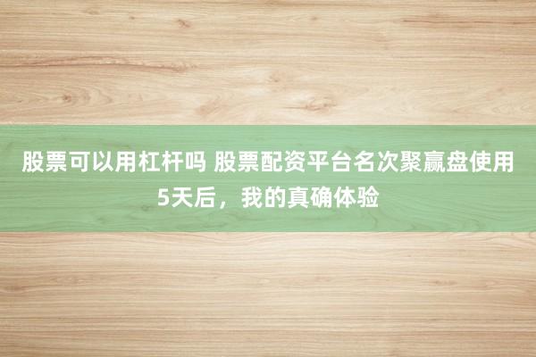 股票可以用杠杆吗 股票配资平台名次聚赢盘使用5天后，我的真确体验