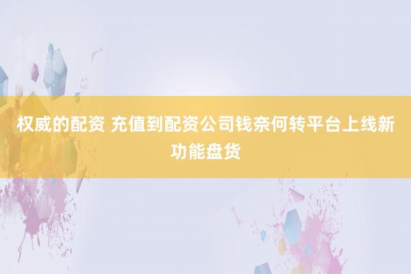 权威的配资 充值到配资公司钱奈何转平台上线新功能盘货