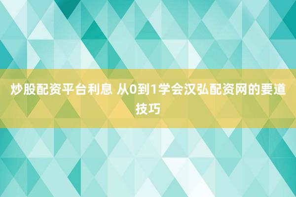 炒股配资平台利息 从0到1学会汉弘配资网的要道技巧