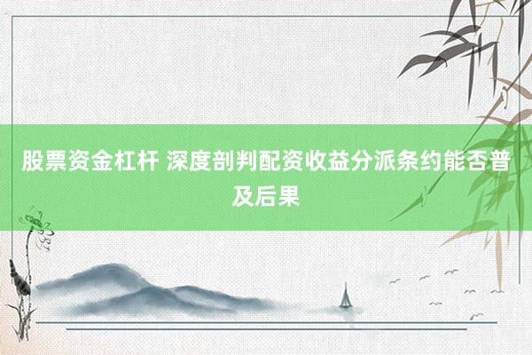 股票资金杠杆 深度剖判配资收益分派条约能否普及后果