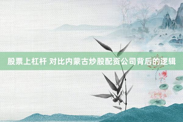 股票上杠杆 对比内蒙古炒股配资公司背后的逻辑