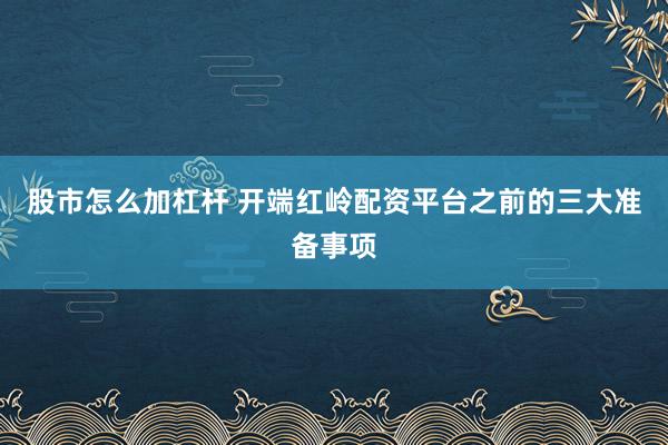 股市怎么加杠杆 开端红岭配资平台之前的三大准备事项