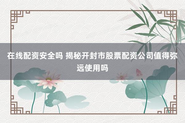 在线配资安全吗 揭秘开封市股票配资公司值得弥远使用吗