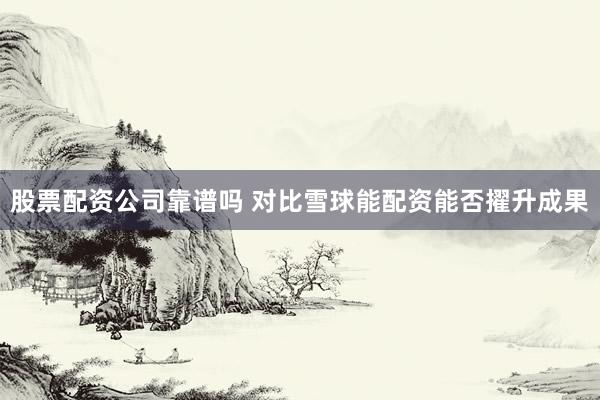 股票配资公司靠谱吗 对比雪球能配资能否擢升成果