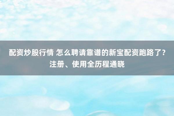 配资炒股行情 怎么聘请靠谱的新宝配资跑路了？注册、使用全历程通晓