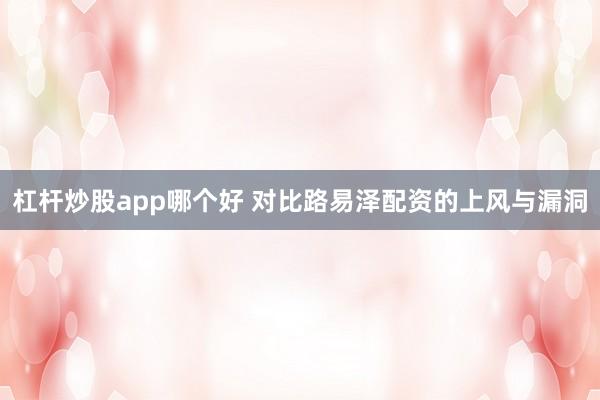 杠杆炒股app哪个好 对比路易泽配资的上风与漏洞