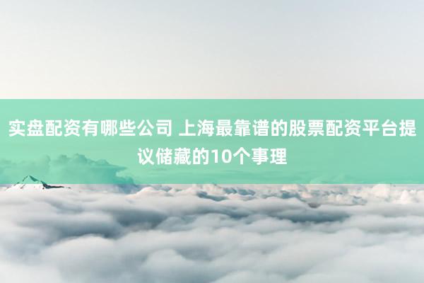 实盘配资有哪些公司 上海最靠谱的股票配资平台提议储藏的10个事理