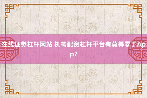 在线证劵杠杆网站 机构配资杠杆平台有莫得零丁App？