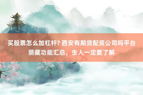 买股票怎么加杠杆? 西安有期货配资公司吗平台荫藏功能汇总，生人一定要了解