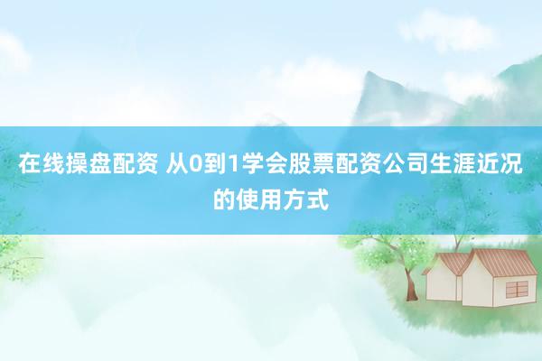 在线操盘配资 从0到1学会股票配资公司生涯近况的使用方式