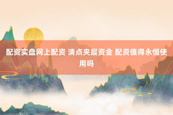 配资实盘网上配资 清点夹层资金 配资值得永恒使用吗