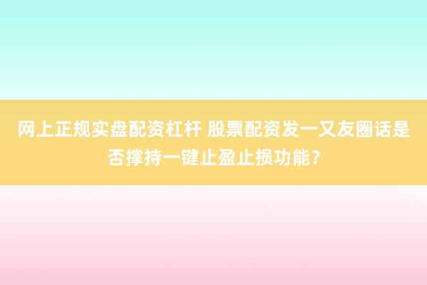 网上正规实盘配资杠杆 股票配资发一又友圈话是否撑持一键止盈止损功能？