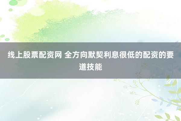 线上股票配资网 全方向默契利息很低的配资的要道技能