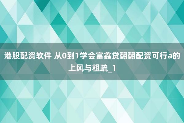 港股配资软件 从0到1学会富鑫贷翻翻配资可行a的上风与粗疏_1