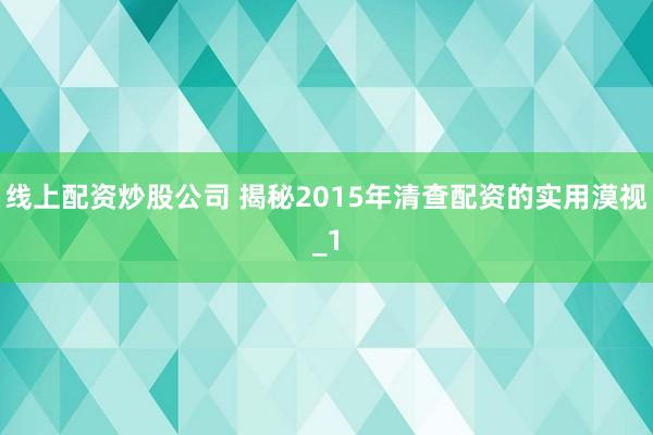 线上配资炒股公司 揭秘2015年清查配资的实用漠视_1