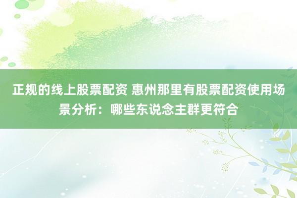 正规的线上股票配资 惠州那里有股票配资使用场景分析：哪些东说念主群更符合