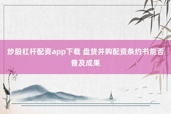 炒股杠杆配资app下载 盘货并购配资条约书能否普及成果