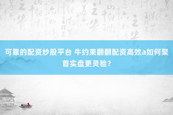 可靠的配资炒股平台 牛约束翻翻配资高效a如何聚首实盘更灵验？