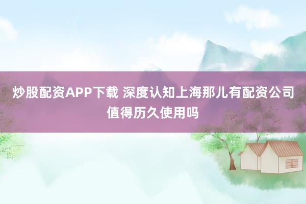 炒股配资APP下载 深度认知上海那儿有配资公司值得历久使用吗
