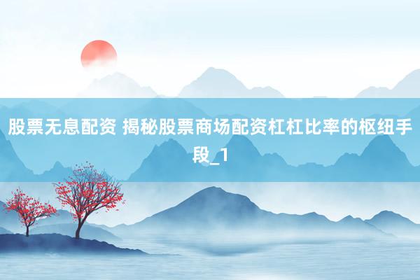 股票无息配资 揭秘股票商场配资杠杠比率的枢纽手段_1