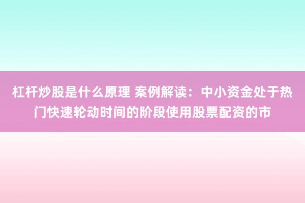 杠杆炒股是什么原理 案例解读：中小资金处于热门快速轮动时间的阶段使用股票配资的市