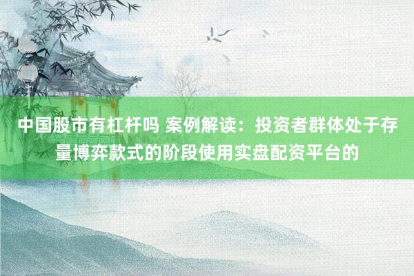 中国股市有杠杆吗 案例解读：投资者群体处于存量博弈款式的阶段使用实盘配资平台的