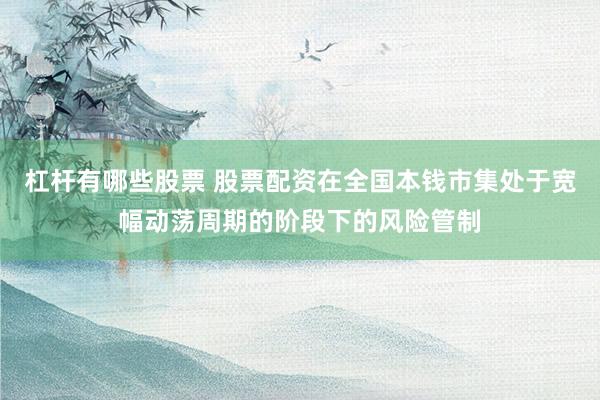 杠杆有哪些股票 股票配资在全国本钱市集处于宽幅动荡周期的阶段下的风险管制