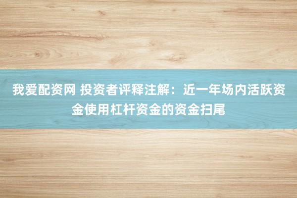 我爱配资网 投资者评释注解：近一年场内活跃资金使用杠杆资金的资金扫尾