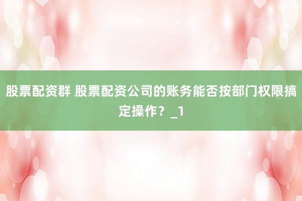 股票配资群 股票配资公司的账务能否按部门权限搞定操作?_1