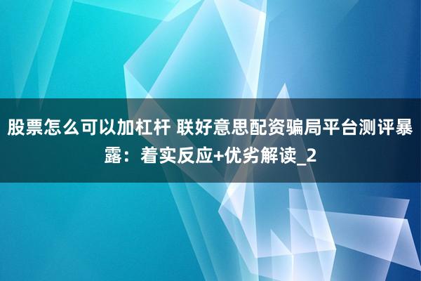股票怎么可以加杠杆 联好意思配资骗局平台测评暴露：着实反应+优劣解读_2