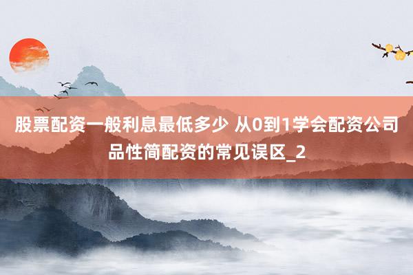 股票配资一般利息最低多少 从0到1学会配资公司品性简配资的常见误区_2