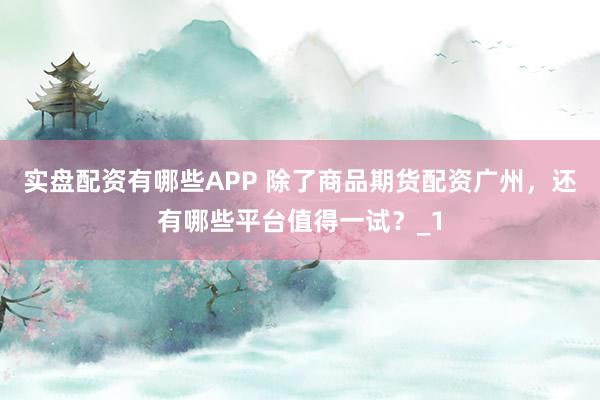 实盘配资有哪些APP 除了商品期货配资广州，还有哪些平台值得一试？_1