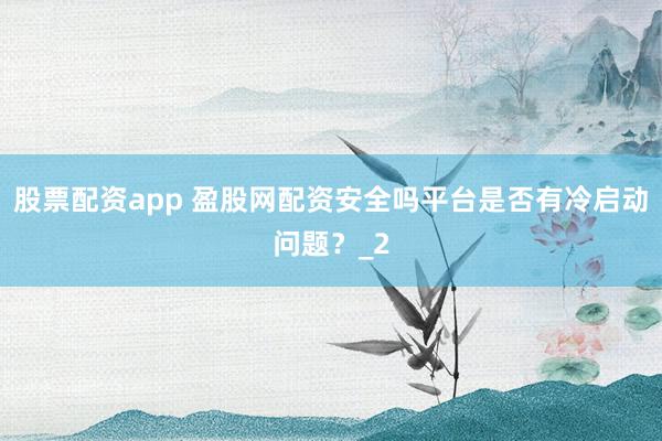 股票配资app 盈股网配资安全吗平台是否有冷启动问题？_2