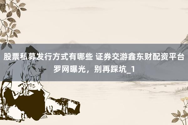 股票私募发行方式有哪些 证券交游鑫东财配资平台罗网曝光，别再踩坑_1