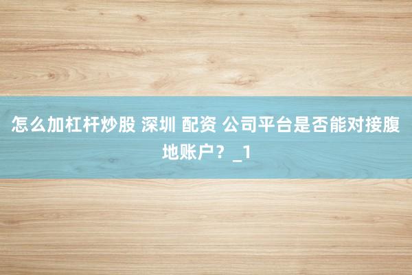 怎么加杠杆炒股 深圳 配资 公司平台是否能对接腹地账户？_1