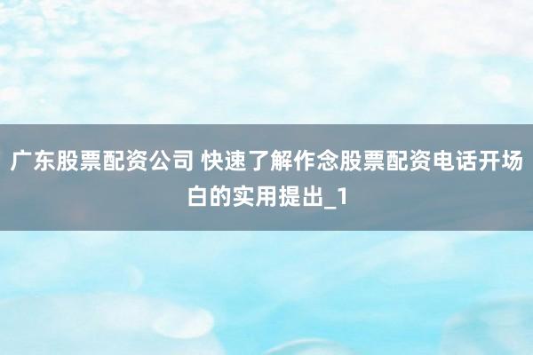 广东股票配资公司 快速了解作念股票配资电话开场白的实用提出_1