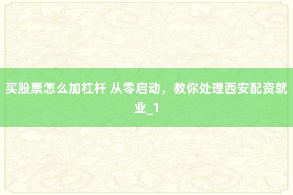 买股票怎么加杠杆 从零启动，教你处理西安配资就业_1