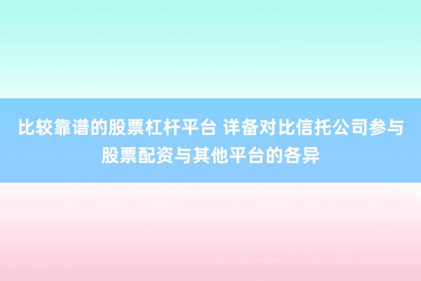 比较靠谱的股票杠杆平台 详备对比信托公司参与股票配资与其他平台的各异